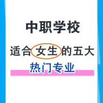 攀枝花中职升学学校：2025年选择哪些专业好就业？其中适合女孩子的有哪些？
